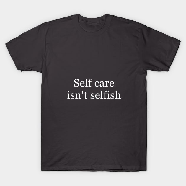 Self Care Isn't Selfish T-Shirt by mentalillnessquotesinfo